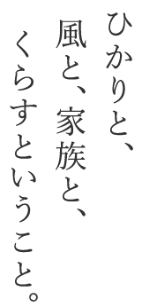 ひかりと、風と、家族と暮らすということ。