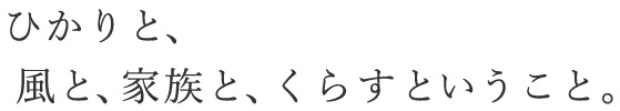 ひかりと、風と、家族と暮らすということ。